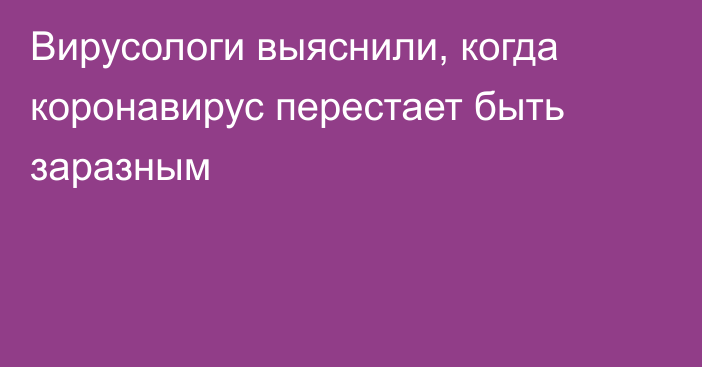 Вирусологи выяснили, когда коронавирус перестает быть заразным