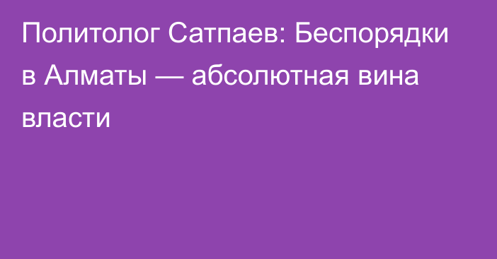 Политолог Сатпаев: Беспорядки в Алматы — абсолютная вина власти