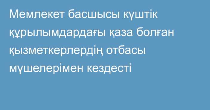 Мемлекет басшысы күштік құрылымдардағы қаза болған қызметкерлердің отбасы мүшелерімен кездесті