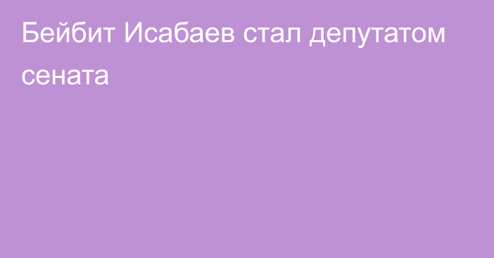 Бейбит Исабаев стал депутатом сената