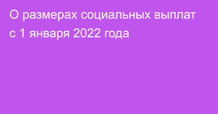 О размерах социальных выплат с 1 января 2022 года