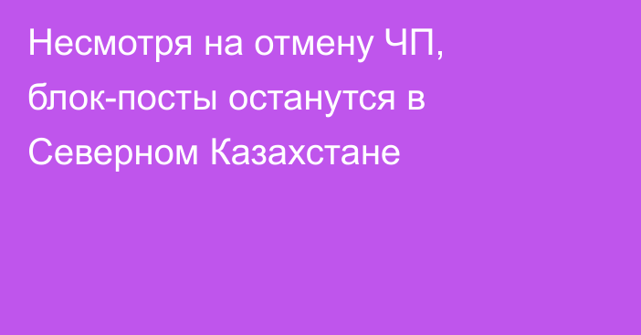 Несмотря на отмену ЧП, блок-посты останутся в Северном Казахстане