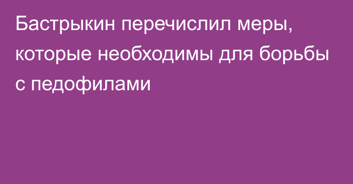 Бастрыкин перечислил меры, которые необходимы для борьбы с педофилами