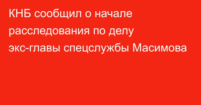 КНБ сообщил о начале расследования по делу экс-главы спецслужбы Масимова