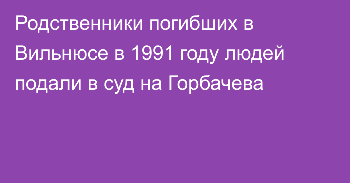 Родственники погибших в Вильнюсе в 1991 году людей подали в суд на Горбачева