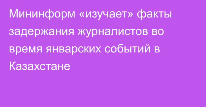 Мининформ «изучает» факты задержания журналистов во время январских событий в Казахстане