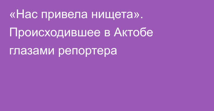 «Нас привела нищета». Происходившее в Актобе глазами репортера 