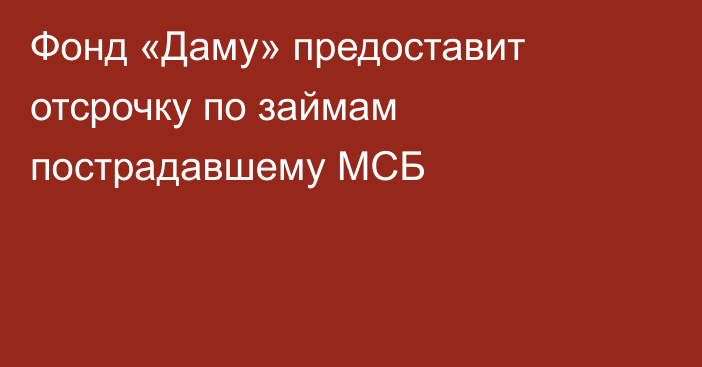 Фонд «Даму» предоставит отсрочку по займам пострадавшему МСБ