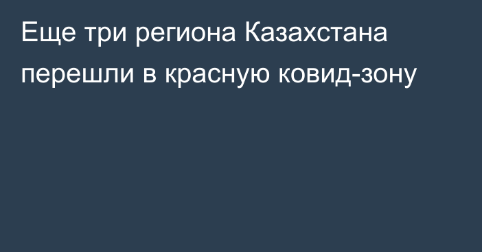 Еще три региона Казахстана перешли в красную ковид-зону