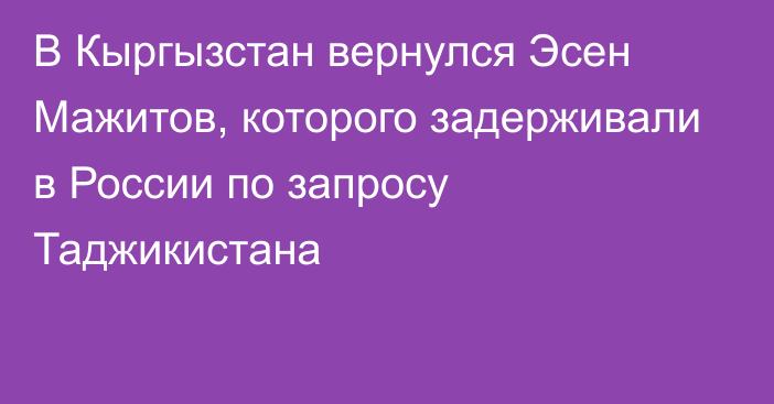 В Кыргызстан вернулся Эсен Мажитов, которого задерживали в России по запросу Таджикистана