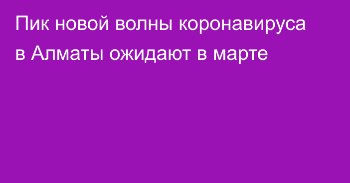 Пик новой волны коронавируса в Алматы ожидают в марте