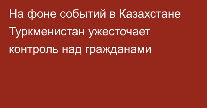 На фоне событий в Казахстане Туркменистан ужесточает контроль над гражданами