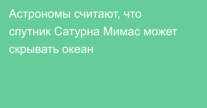 Астрономы считают, что спутник Сатурна Мимас может скрывать океан