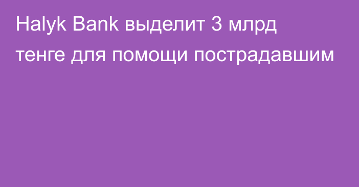 Halyk Bank выделит 3 млрд тенге для помощи пострадавшим