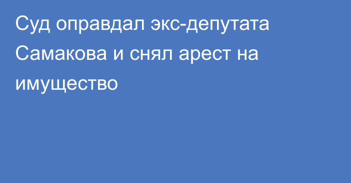 Суд оправдал экс-депутата Самакова и снял арест на имущество