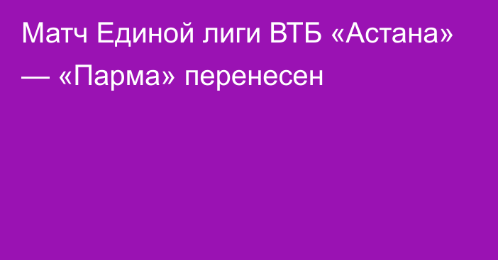 Матч Единой лиги ВТБ «Астана» — «Парма» перенесен