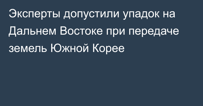 Эксперты допустили упадок на Дальнем Востоке при передаче земель Южной Корее