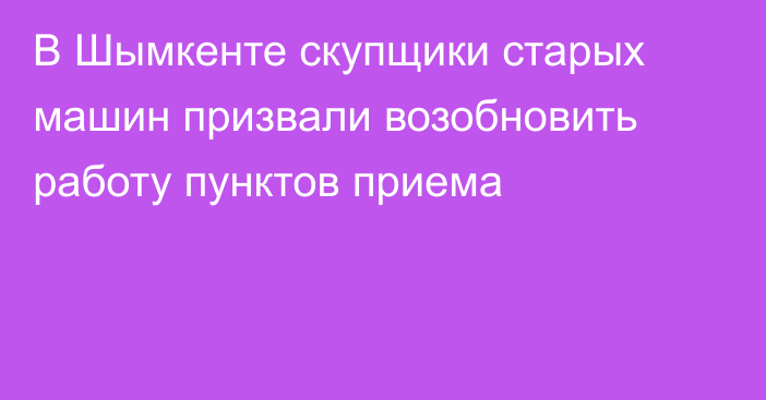 В Шымкенте скупщики старых машин призвали возобновить работу пунктов приема