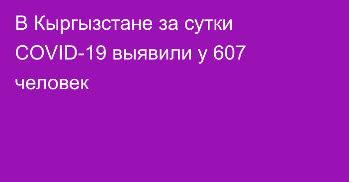 В Кыргызстане за сутки COVID-19 выявили у 607 человек