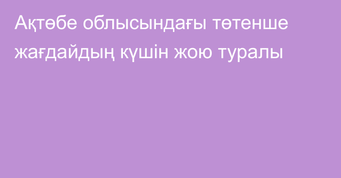 Ақтөбе облысындағы төтенше жағдайдың күшін жою туралы