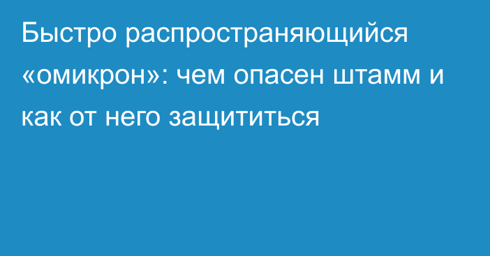 Быстро распространяющийся «омикрон»: чем опасен штамм и как от него защититься