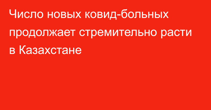 Число новых ковид-больных продолжает стремительно расти в Казахстане