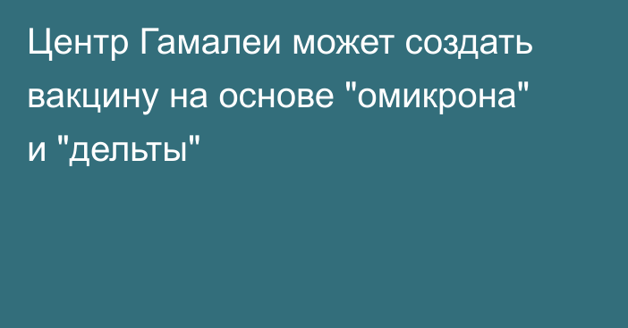 Центр Гамалеи может создать вакцину на основе 