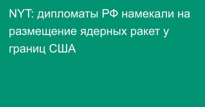 NYT: дипломаты РФ намекали на размещение ядерных ракет у границ США