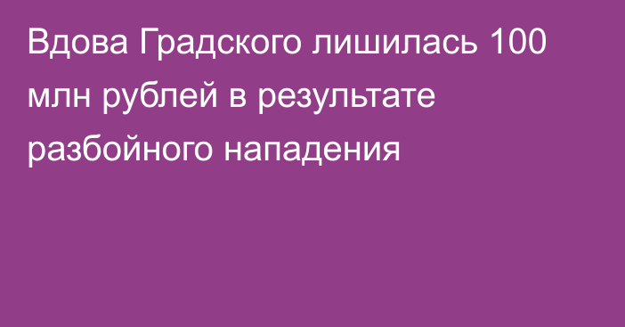 Вдова Градского лишилась 100 млн рублей в результате разбойного нападения