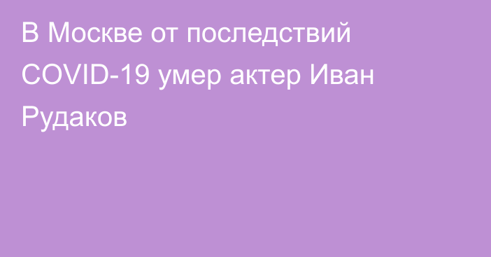 В Москве от последствий COVID-19 умер актер Иван Рудаков