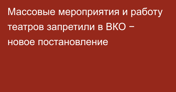 Массовые мероприятия и работу театров запретили в ВКО − новое постановление