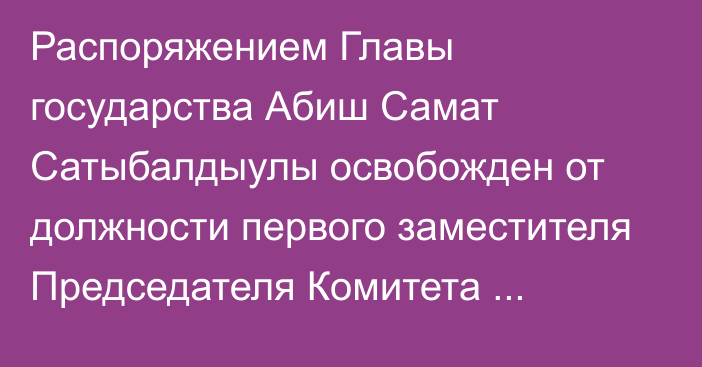 Распоряжением Главы государства Абиш Самат Сатыбалдыулы освобожден от должности первого заместителя Председателя Комитета национальной безопасности Республики Казахстан