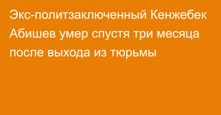 Экс-политзаключенный Кенжебек Абишев умер спустя три месяца после выхода из тюрьмы