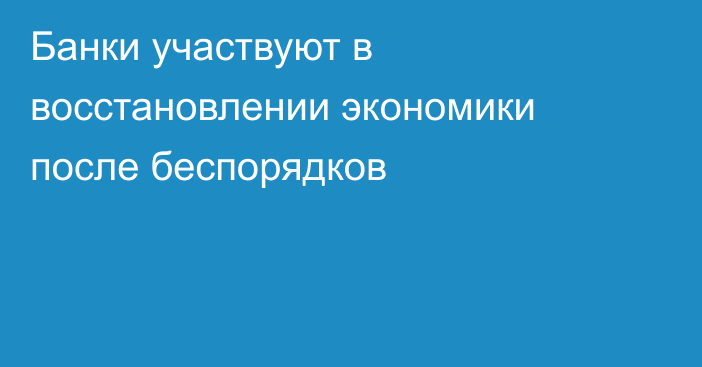 Банки участвуют в восстановлении экономики после беспорядков