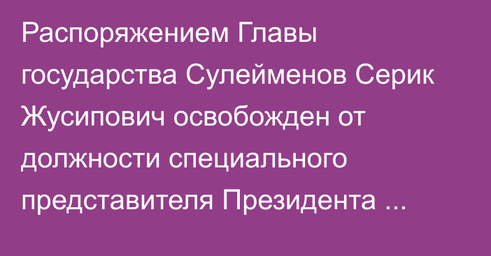 Распоряжением Главы государства Сулейменов Серик Жусипович освобожден от должности специального представителя Президента Республики Казахстан на комплексе «Байконур»