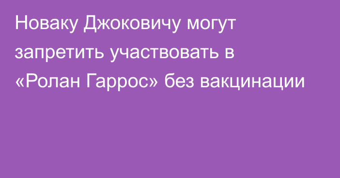 Новаку Джоковичу могут запретить участвовать в «Ролан Гаррос» без вакцинации