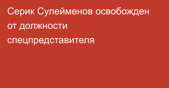 Серик Сулейменов освобожден от должности спецпредставителя