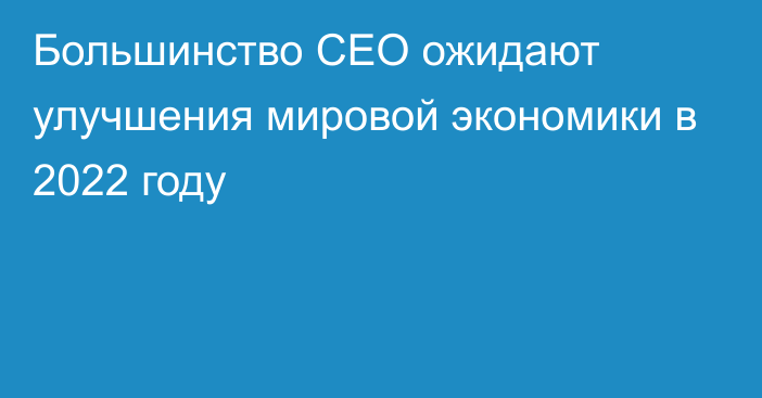 Большинство CEO ожидают улучшения мировой экономики в 2022 году