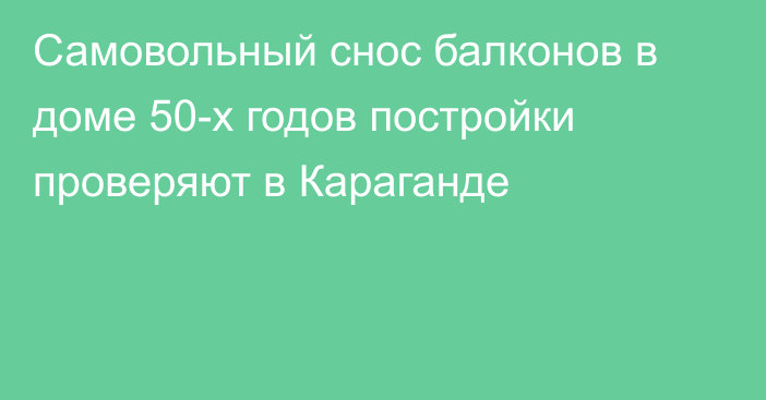 Самовольный снос балконов в доме 50-х годов постройки проверяют в Караганде