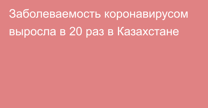 Заболеваемость коронавирусом выросла в 20 раз в Казахстане