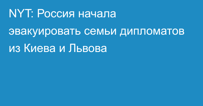 NYT: Россия начала эвакуировать семьи дипломатов из Киева и Львова