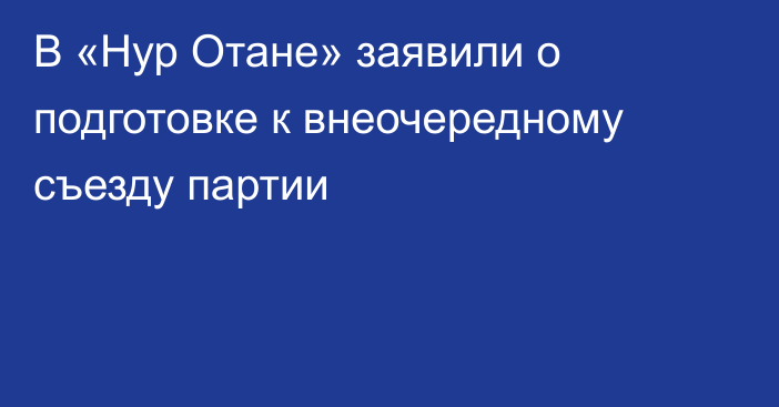 В «Нур Отане» заявили о подготовке к внеочередному съезду партии