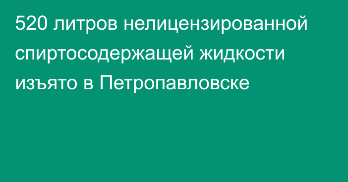 520 литров нелицензированной спиртосодержащей жидкости изъято в Петропавловске