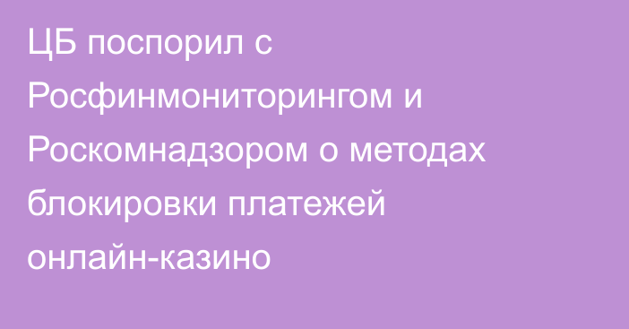 ЦБ поспорил с Росфинмониторингом и Роскомнадзором о методах блокировки платежей онлайн-казино