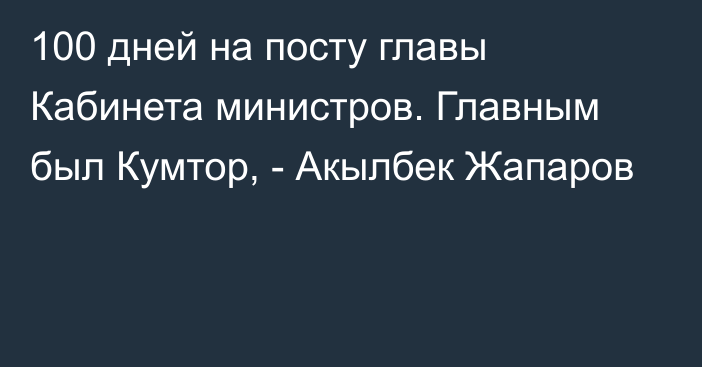 100 дней на посту главы Кабинета министров. Главным был Кумтор, - Акылбек Жапаров