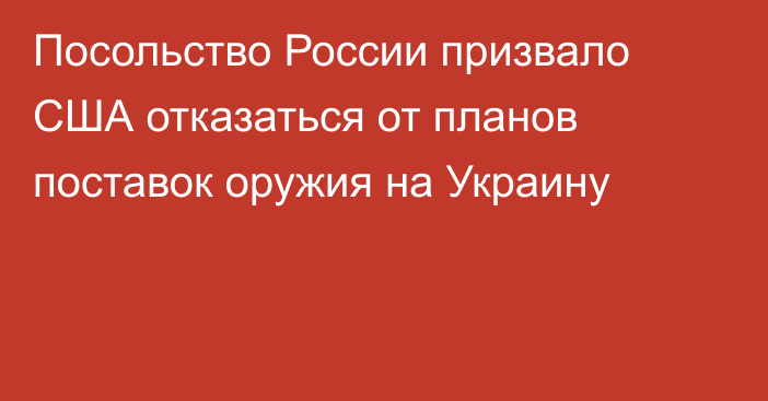 Посольство России призвало США отказаться от планов поставок оружия на Украину