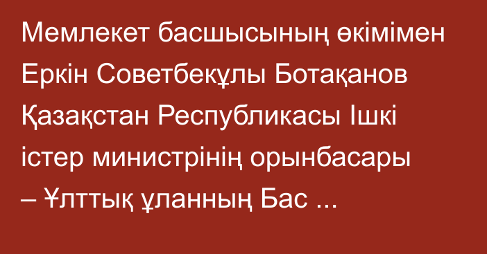 Мемлекет басшысының өкімімен Еркін Советбекұлы Ботақанов Қазақстан Республикасы Ішкі істер министрінің орынбасары – Ұлттық ұланның Бас қолбасшысы лауазымына тағайындалды