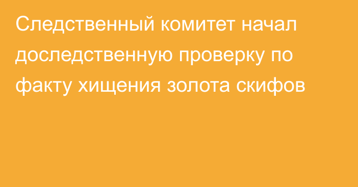 Следственный комитет начал доследственную проверку по факту хищения золота скифов