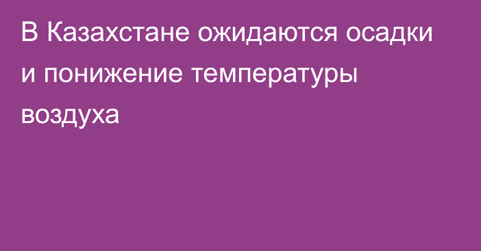 В Казахстане ожидаются осадки и понижение температуры воздуха