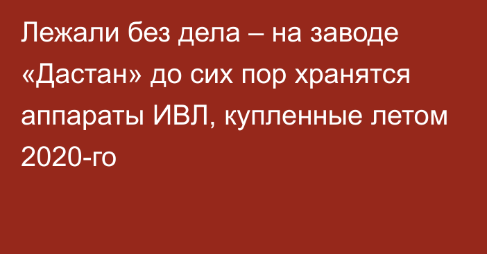 Лежали без дела – на заводе «Дастан» до сих пор хранятся аппараты ИВЛ, купленные летом 2020-го